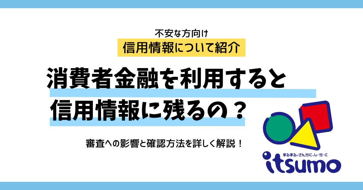 消費者金融の利用は信用情報に残る？審査への影響と確認方法を解説|いつも -itsumo-