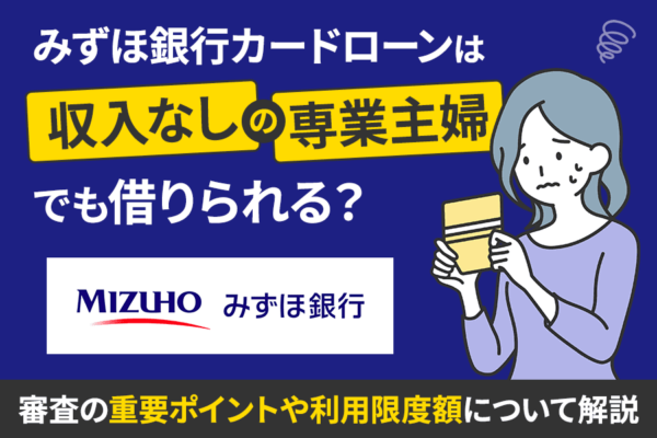 みずほ銀行カードローンは収入なしの専業主婦でも借りられる？審査の重要ポイントや利用限度額について解説