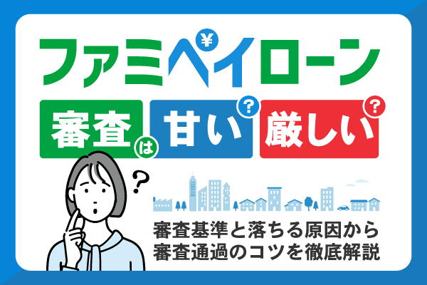 ファミペイローンの審査は厳しい？審査基準から審査通過の秘訣を解説