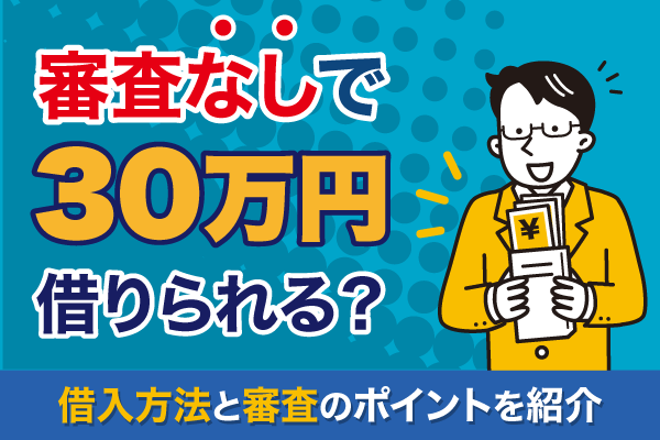 30万円借りるのは審査なしで可能？借入方法と審査のポイントを紹介